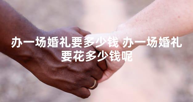 办一场婚礼要多少钱 办一场婚礼要花多少钱呢
